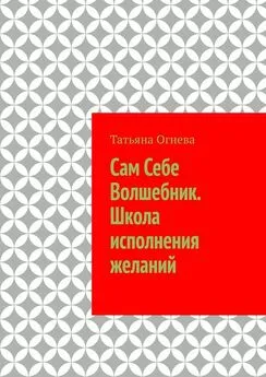 Татьяна Огнева - Сам Себе Волшебник. Школа исполнения желаний