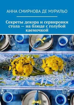 Анна Смирнова де Мурильо - Секреты декора и сервировки стола – на блюде с голубой каемочкой. Элегантно, быстро, без затрат