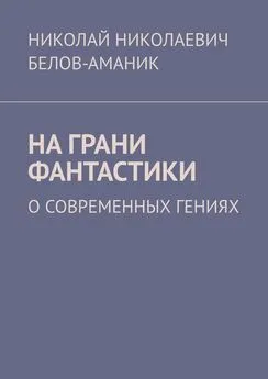 Николай Белов-Аманик - На грани фантастики. О современных гениях