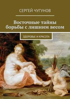 Сергей Чугунов - Восточные тайны борьбы с лишним весом. Здоровье и красота