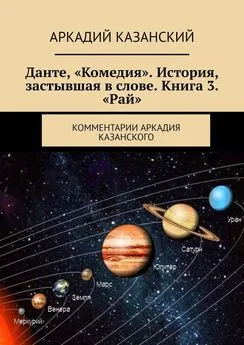 Аркадий Казанский - Данте, «Комедия». История, застывшая в слове. Книга 3. «Рай». Комментарии Аркадия Казанского