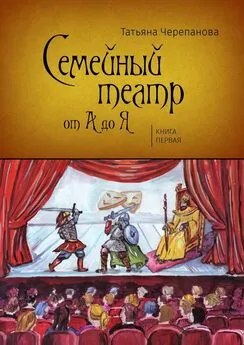 Татьяна Черепанова - Семейный театр от А до Я. Книга первая