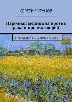 Сергей Чугунов - Народная медицина против рака и прочих хворей. Мудрость и сила траволечения