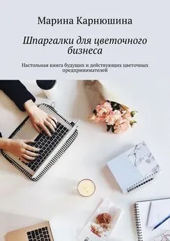 Марина Карнюшина - Шпаргалки для цветочного бизнеса. Настольная книга будущих и действующих цветочных предпринимателей