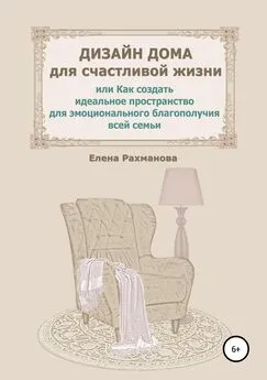 Елена Рахманова - Дизайн дома для счастливой жизни, или Как создать идеальное пространство для эмоционального благополучия всей семьи