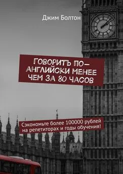 Джим Болтон - Говорить по-английски менее чем за 80 часов. Сэкономьте более 100000 рублей на репетиторах и годы обучения!