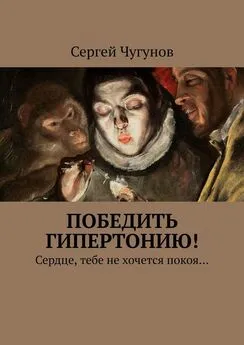 Сергей Чугунов - Победить гипертонию! Сердце, тебе не хочется покоя…