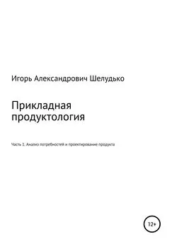 Игорь Шелудько - Прикладная продуктология. Часть 1. Анализ потребностей и проектирование продукта