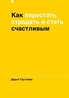 Дарья Трутнева - Как перестать страдать и стать счастливым