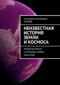 Геннадий Чередов - Неизвестная история Земли и космоса. Рождения планет-спутников и тайны катастроф