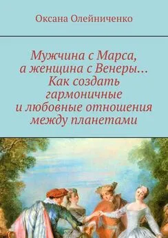 Оксана Олейниченко - Мужчина с Марса, а женщина с Венеры… Как создать гармоничные и любовные отношения между планетами