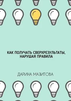 Дарина Мазитова - Как получать сверхрезультаты, нарушая правила