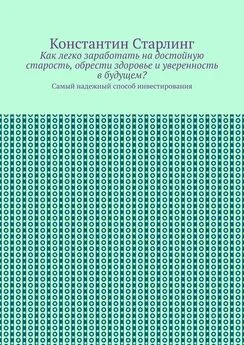 Константин Старлинг - Как легко заработать на достойную старость, обрести здоровье и уверенность в будущем? Самый надежный способ инвестирования