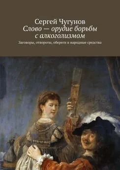 Сергей Чугунов - Слово – орудие борьбы с алкоголизмом. Заговоры, отвороты, обереги и народные средства