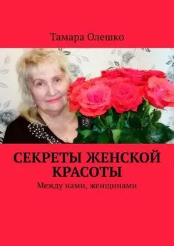 Тамара Олешко - Секреты женской красоты. Между нами, женщинами