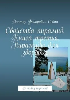 Виктор Себин - Свойства пирамид. Книга третья. Пирамиды для здоровья. В тайну пирамид