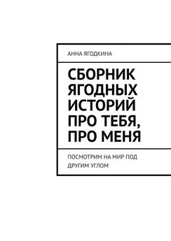 Анна Ягодкина - Сборник ягодных историй про тебя, про меня. Посмотрим на мир под другим углом