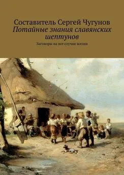 Сергей Чугунов - Потайные знания славянских шептунов. Заговоры на все случаи жизни