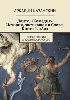 Аркадий Казанский - Данте, «Комедия». История, застывшая в Слове. Книга 1. «Ад». Комментарии Аркадия Казанского