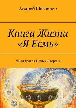 Андрей Шевченко - Книга Жизни «Я Есмь». Чаша Грааля Новых Энергий