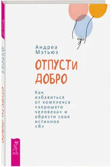 Андреа Мэтьюз - Отпусти добро. Как избавиться от комплекса «хорошего человека» и обрести свое истинное «Я»