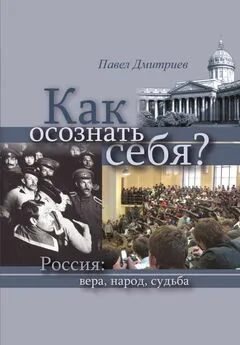 Павел Дмитриев - Как осознать себя? Россия: вера, народ, судьба