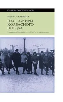 Наталия Лебина - Пассажиры колбасного поезда. Этюды к картине быта российского города: 1917-1991