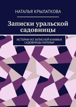 Наталья Крылаткова - Записки уральской садовницы. Истории из записной книжки садовницы Натальи