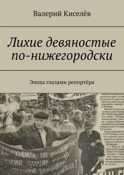 Валерий Киселев - Лихие девяностые по-нижегородски. Эпоха глазами репортёра