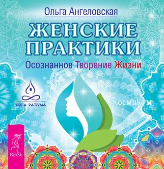 Ольга Ангеловская - Женские практики. Осознанное Творение Жизни