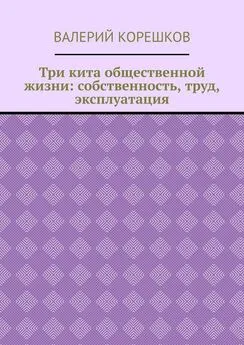 Валерий Корешков - Три кита общественной жизни: собственность, труд, эксплуатация