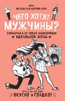 Инна Метельская-Шереметьева - Чего хотят мужчины? Кулинарная и не только энциклопедия идеальной жены