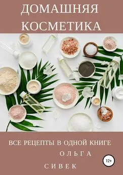 Ольга Сивек - Домашняя косметика. Все рецепты в одной книге