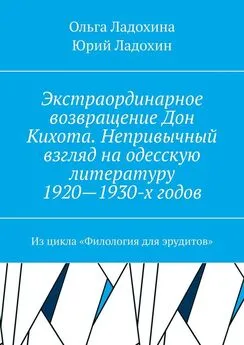 Юрий Ладохин - Экстраординарное возвращение Дон Кихота. Непривычный взгляд на одесскую литературу 1920—1930-х годов. Из цикла «Филология для эрудитов»