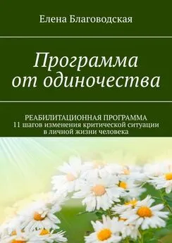 Елена Благоводская - Программа от одиночества. РЕАБИЛИТАЦИОННАЯ ПРОГРАММА. 11 шагов изменения критической ситуации в личной жизни человека