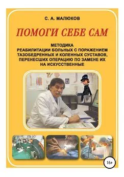 Сергей Малюков - Методика реабилитации больных с поражением тазобедренных и коленных суставов, перенесших операцию по замене их на искусственные. Помоги себе сам