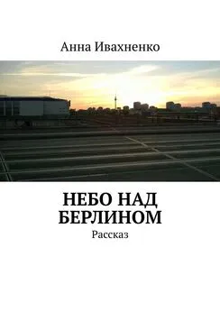 Анна Ивахненко - Небо над Берлином. Рассказ