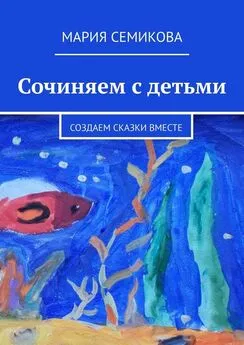 Мария Семикова - Сочиняем с детьми. Создаем сказки вместе