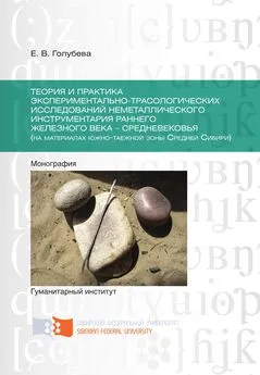 Елена Голубева - Теория и практика экспериментально-трасологических исследований неметаллического инструментария раннего железного века – средневековья (на материалах южно-таежной зоны Средней Сибири)