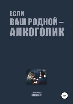 Александр Жикин - Если ваш родной – алкоголик