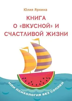 Юлия Яркина - Книга о «вкусной» и счастливой жизни. Или психология без соплей