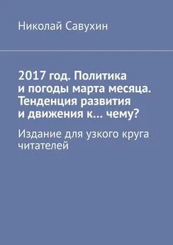 Николай Савухин - 2017 год. Политика и погоды марта месяца. Тенденция развития и движения к…чему? Издание для узкого круга читателей