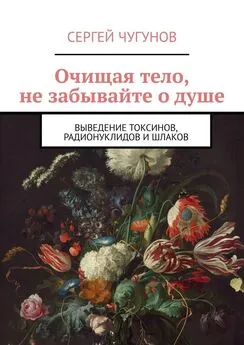 Сергей Чугунов - Очищая тело, не забывайте о душе. Выведение токсинов, радионуклидов и шлаков