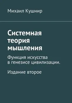 Михаил Кушнир - Системная теория мышления. Функция искусства в генезисе цивилизации. Издание второе