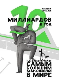 Алексей Соколов - 10 миллиардов в год. Или как я управлял самым большим магазином в мире