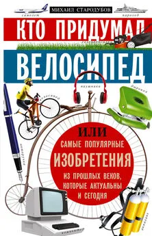 Михаил Стародумов - Кто придумал велосипед, или Самые популярные изобретения из прошлых веков, которые актуальны и сегодня