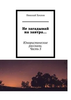 Николай Хохлов - Не загадывай на завтра… Юмористические рассказы. Часть 3