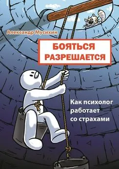 Александр Мусихин - Бояться разрешается. Как психолог работает со страхами