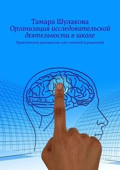 Тамара Шулакова - Организация исследовательской деятельности в школе. Практическое руководство для учителей и родителей