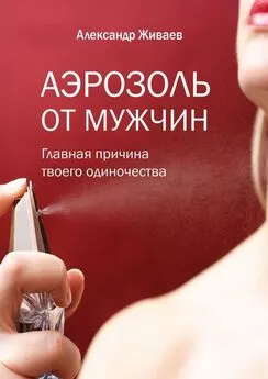 Александр Живаев - Аэрозоль от мужчин. Главная причина твоего одиночества